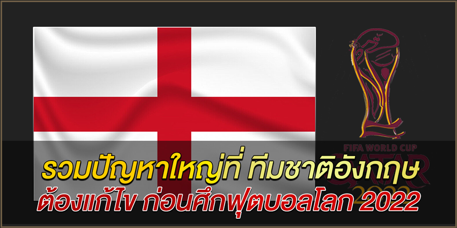 รวมปัญหาใหญ่ที่-ทีมชาติอังกฤษ-ต้องแก้ไข-ก่อนศึกฟุตบอลโลก-2022