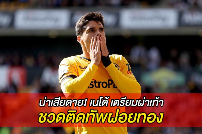 น่าเสียดาย! เนโต้ เตรียมผ่าเท้า ชวดติดทัพฝอยทอง